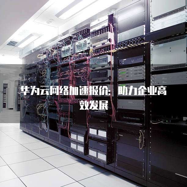 华为云网络加速报价:助力企业高效发展