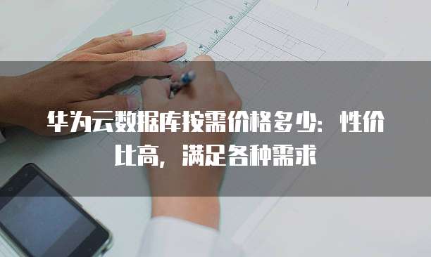 华为云数据库按需价格多少:性价比高,满足各种需求