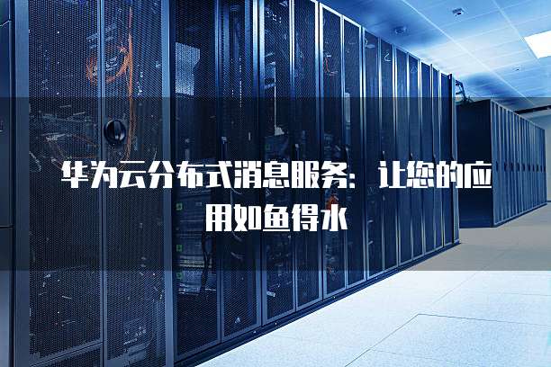华为云分布式消息服务:让您的应用如鱼得水