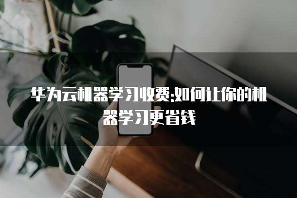 华为云机器学习收费:如何让你的机器学习更省钱