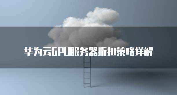 华为云GPU服务器折扣策略详解
