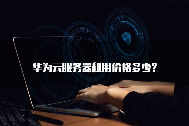 华为云服务器租用价格多少?