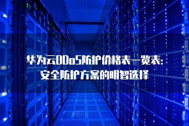 华为云DDoS防护价格表一览表:安全防护方案的明智选择