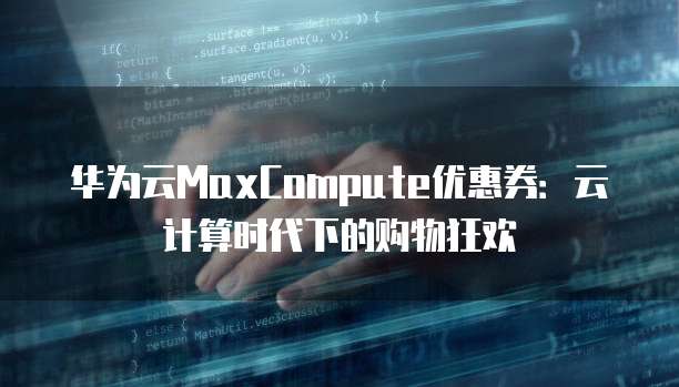 华为云MaxCompute优惠券:云计算时代下的购物狂欢