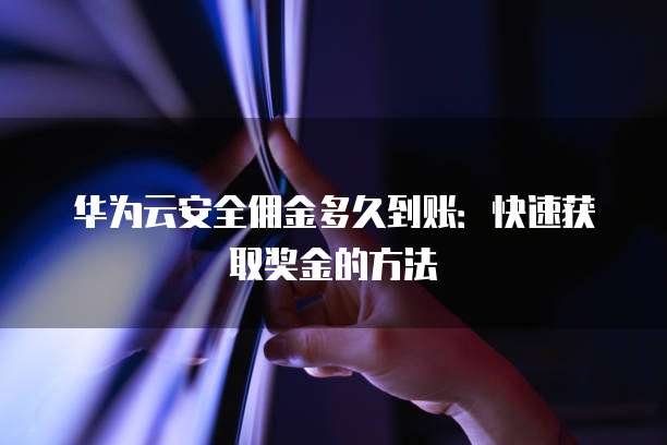 华为云安全佣金多久到账：快速获取奖金的方法