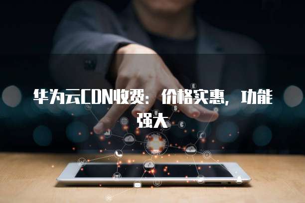 华为云CDN收费:价格实惠,功能强大