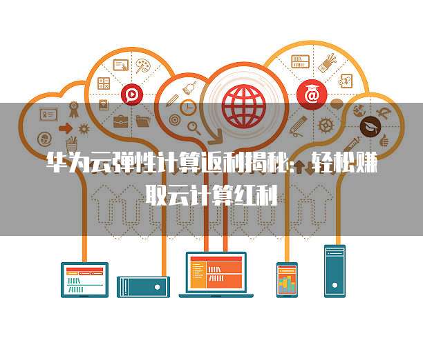 华为云弹性计算返利揭秘:轻松赚取云计算红利