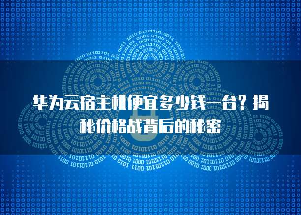 华为云宿主机便宜多少钱一台?揭秘价格战背后的秘密