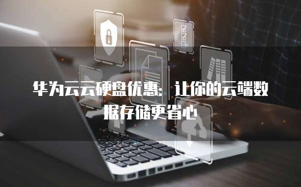 华为云云硬盘优惠：让你的云端数据存储更省心