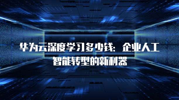 华为云深度学习多少钱：企业人工智能转型的新利器