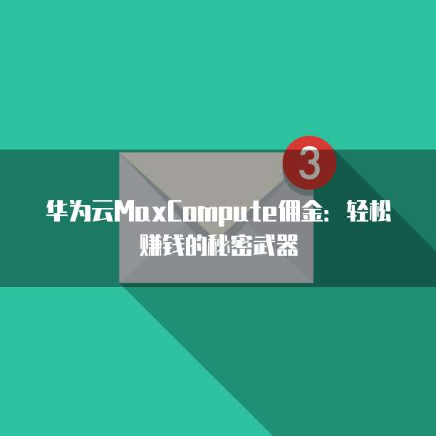 华为云MaxCompute佣金:轻松赚钱的秘密武器