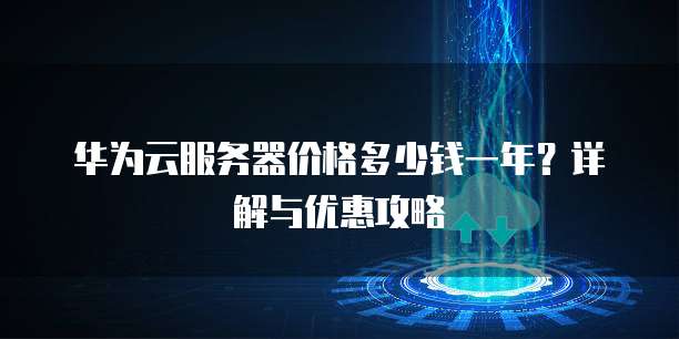 华为云服务器价格多少钱一年？详解与优惠攻略