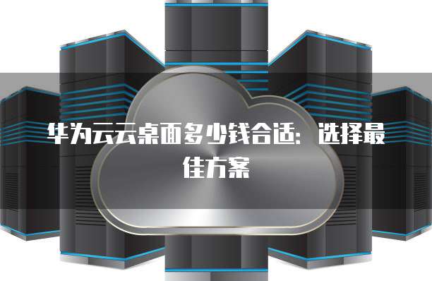 华为云云桌面多少钱合适:选择最佳方案