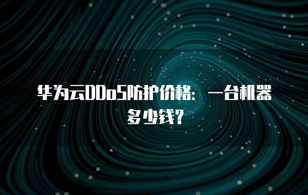 华为云DDoS防护价格：一台机器多少钱？