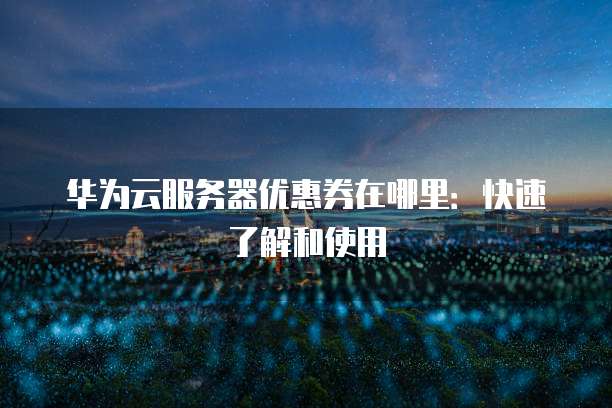 华为云服务器优惠券在哪里:快速了解和使用