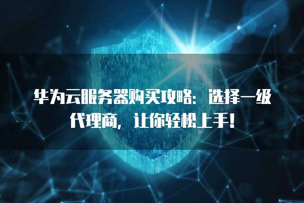 华为云服务器购买攻略:选择一级代理商,让你轻松上手!