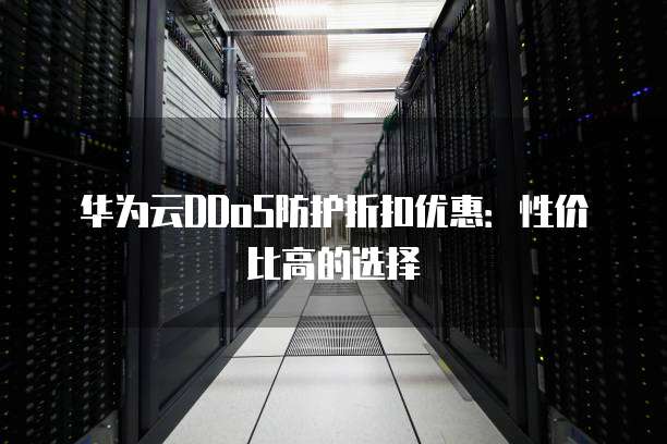 华为云DDoS防护折扣优惠:性价比高的选择