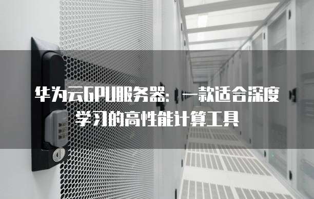 华为云GPU服务器:一款适合深度学习的高性能计算工具