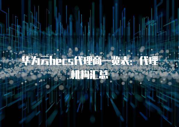 华为云hecs代理商一览表:代理机构汇总
