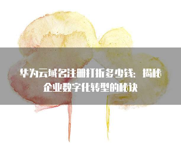 华为云域名注册打折多少钱:揭秘企业数字化转型的秘诀