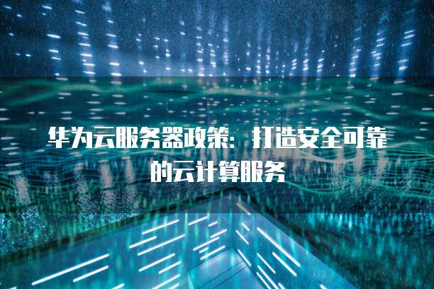 华为云服务器政策:打造安全可靠的云计算服务
