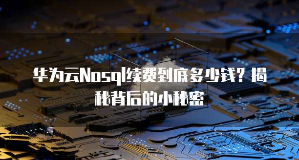华为云Nosql续费到底多少钱?揭秘背后的小秘密