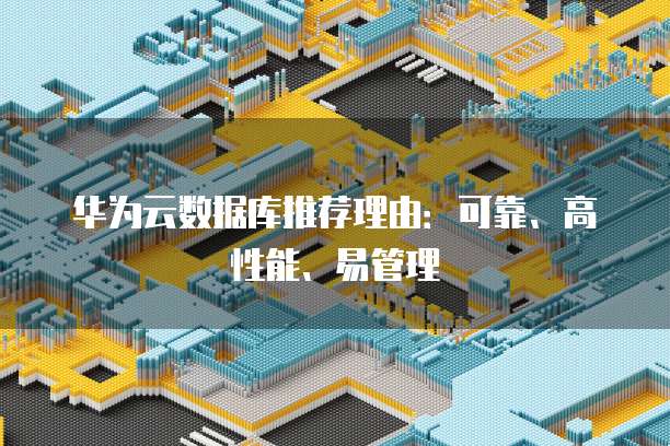 华为云数据库推荐理由:可靠、高性能、易管理