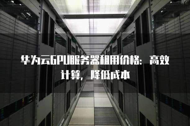 华为云GPU服务器租用价格:高效计算,降低成本