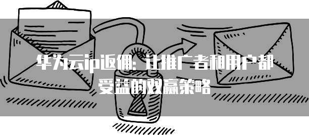 华为云ip返佣: 让推广者和用户都受益的双赢策略
