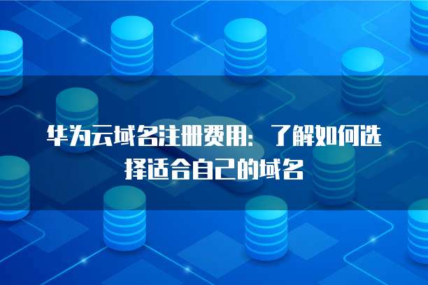 华为云域名注册费用:了解如何选择适合自己的域名