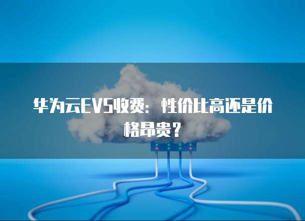 华为云EVS收费:性价比高还是价格昂贵?
