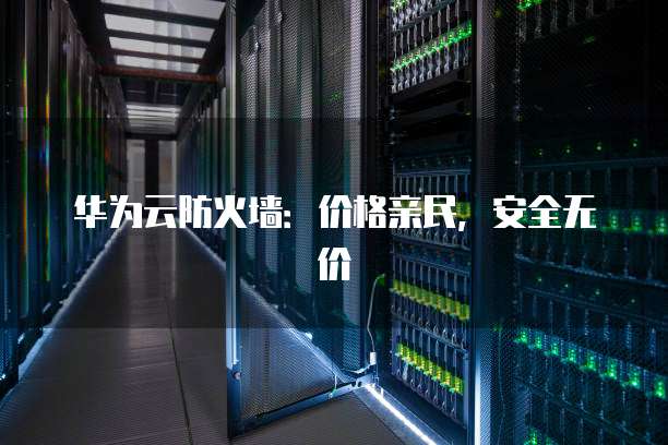 华为云防火墙：价格亲民，安全无价