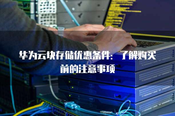 华为云块存储优惠条件:了解购买前的注意事项