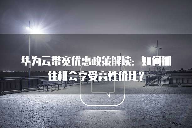 华为云带宽优惠政策解读:如何抓住机会享受高性价比?