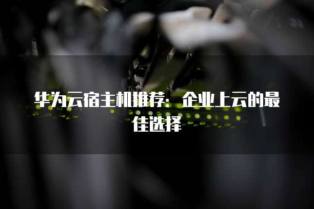 华为云宿主机推荐:企业上云的最佳选择