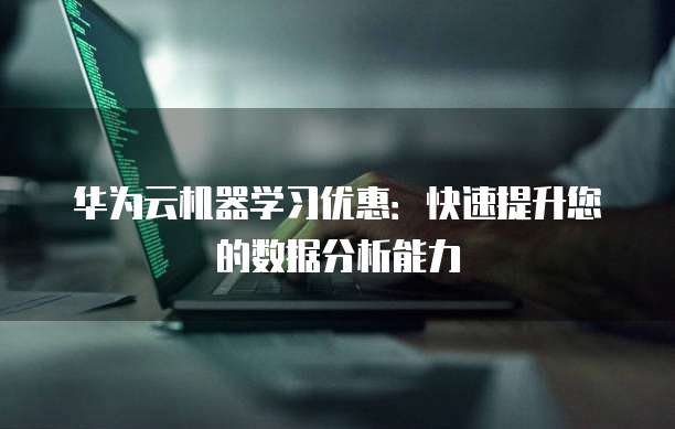 华为云机器学习优惠:快速提升您的数据分析能力