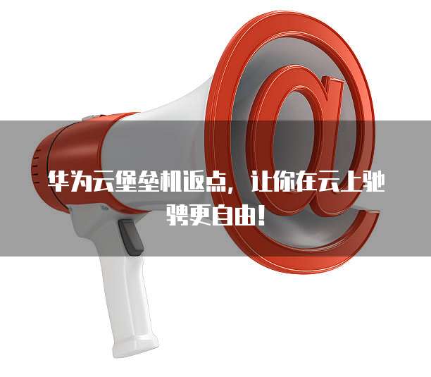 华为云堡垒机返点,让你在云上驰骋更自由!