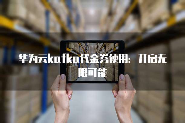 华为云kafka代金券使用:开启无限可能