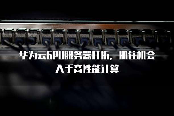 华为云GPU服务器打折,抓住机会入手高性能计算
