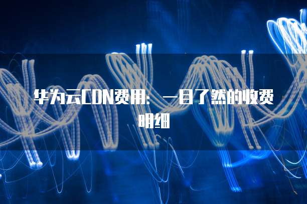 华为云CDN费用:一目了然的收费明细