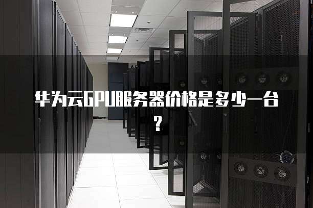 华为云GPU服务器价格是多少一台?