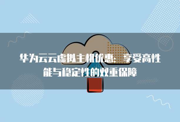 华为云云虚拟主机优惠:享受高性能与稳定性的双重保障