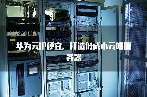 华为云IP便宜,打造低成本云端服务器
