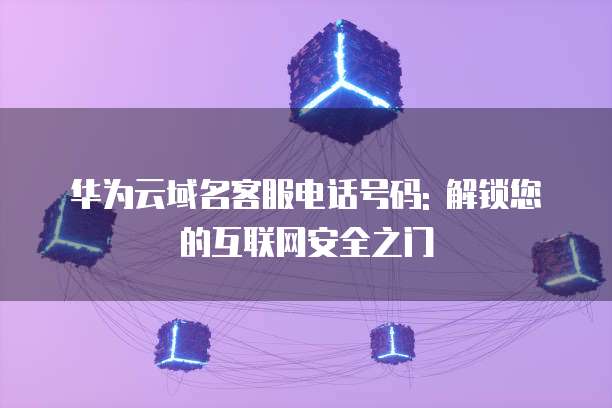 华为云域名客服电话号码: 解锁您的互联网安全之门