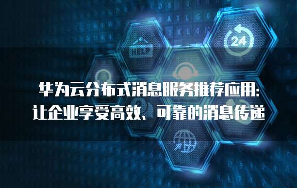 华为云分布式消息服务推荐应用:让企业享受高效、可靠的消息传递