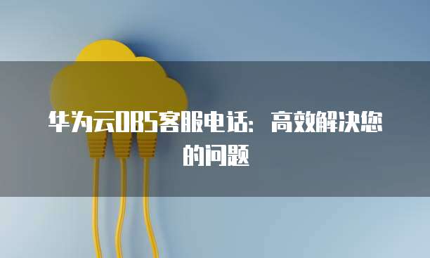 华为云OBS客服电话:高效解决您的问题
