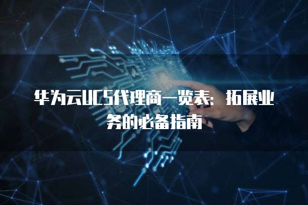 华为云UCS代理商一览表：拓展业务的必备指南
