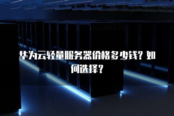 华为云轻量服务器价格多少钱?如何选择?