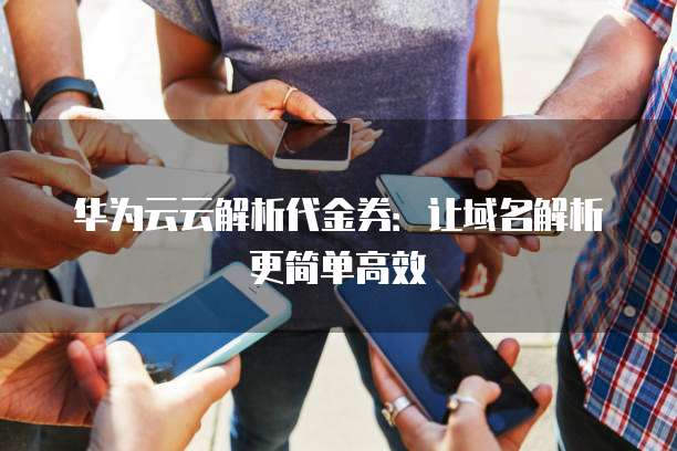 华为云云解析代金券:让域名解析更简单高效