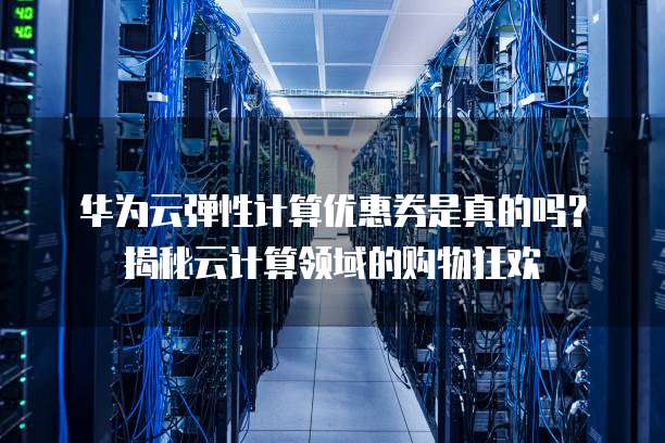 华为云弹性计算优惠券是真的吗?揭秘云计算领域的购物狂欢